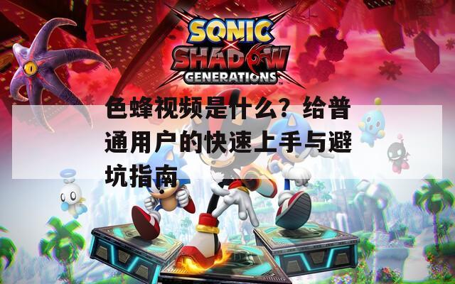 色蜂視頻是什么？給普通用戶(hù)的快速上手與避坑指南