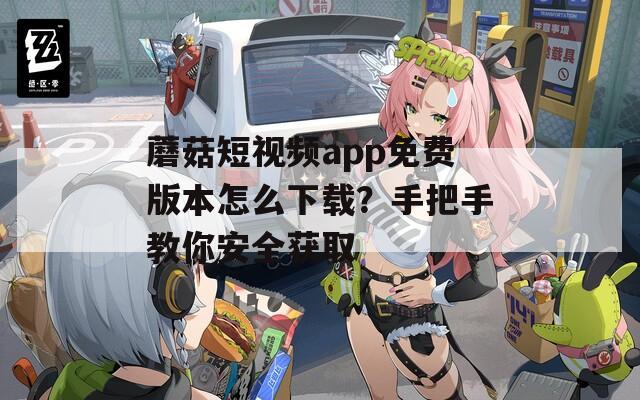 蘑菇短視頻app免費版本怎么下載？手把手教你安全獲取