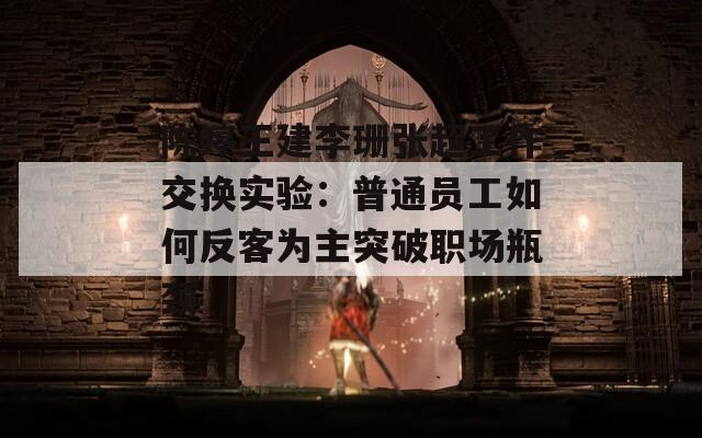 陳婷王建李珊張超工作交換實(shí)驗(yàn)：普通員工如何反客為主突破職場(chǎng)瓶頸