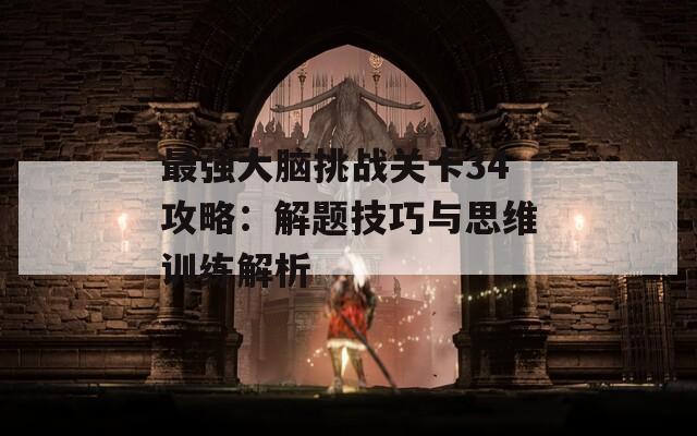 最強(qiáng)大腦挑戰(zhàn)關(guān)卡34攻略：解題技巧與思維訓(xùn)練解析