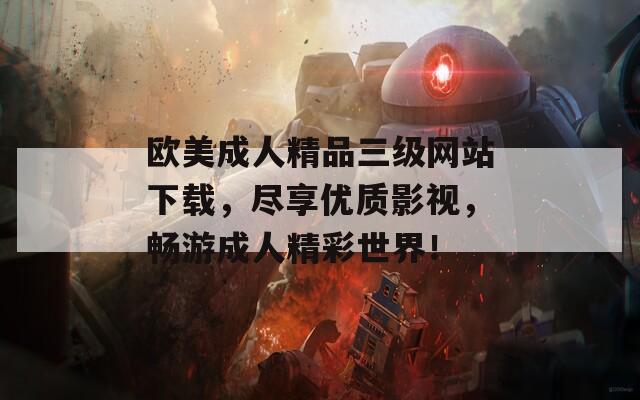 歐美成人精品三級網(wǎng)站下載，盡享優(yōu)質(zhì)影視，暢游成人精彩世界！