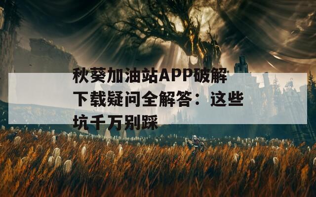 秋葵加油站APP破解下載疑問全解答：這些坑千萬別踩