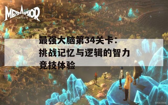 最強(qiáng)大腦第34關(guān)卡：挑戰(zhàn)記憶與邏輯的智力競技體驗(yàn)