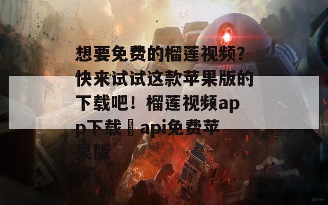 想要免費的榴蓮視頻？快來試試這款蘋果版的下載吧！榴蓮視頻app下載汅api免費蘋果版