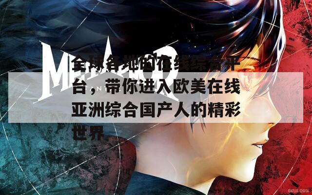 全球各地的在線綜合平臺(tái)，帶你進(jìn)入歐美在線亞洲綜合國(guó)產(chǎn)人的精彩世界