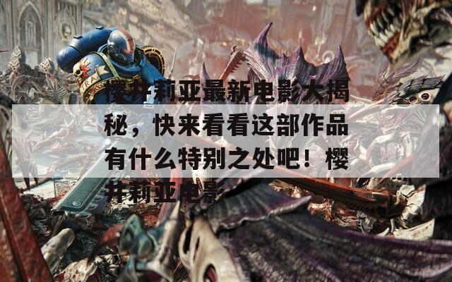 櫻井莉亞最新電影大揭秘，快來看看這部作品有什么特別之處吧！櫻井莉亞電影
