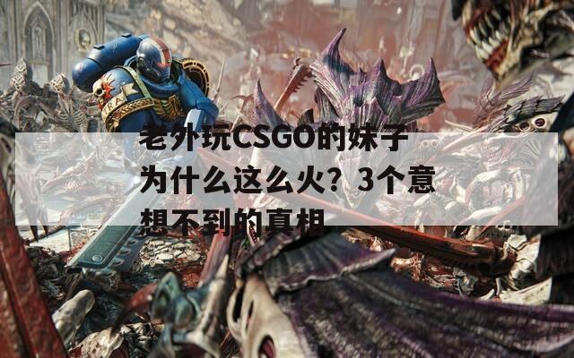 老外玩CSGO的妹子為什么這么火？3個意想不到的真相