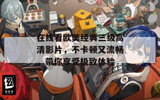 在線看歐美經(jīng)典三級高清影片，不卡頓又流暢，帶你享受極致體驗(yàn)