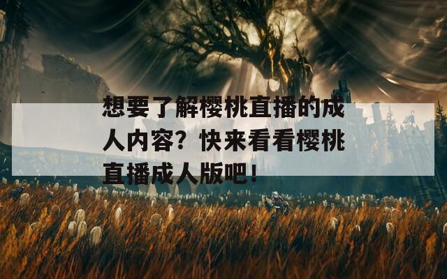 想要了解櫻桃直播的成人內(nèi)容？快來(lái)看看櫻桃直播成人版吧！