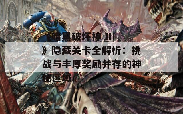 《暗黑破壞神 III》隱藏關(guān)卡全解析：挑戰(zhàn)與豐厚獎勵并存的神秘區(qū)域