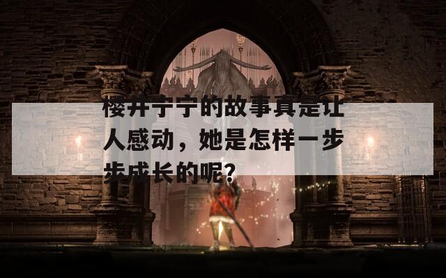 櫻井寧寧的故事真是讓人感動(dòng)，她是怎樣一步步成長(zhǎng)的呢？