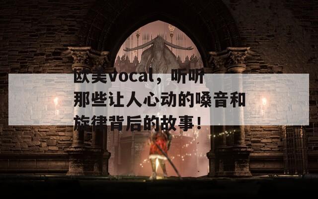 歐美vocal，聽聽那些讓人心動的嗓音和旋律背后的故事！
