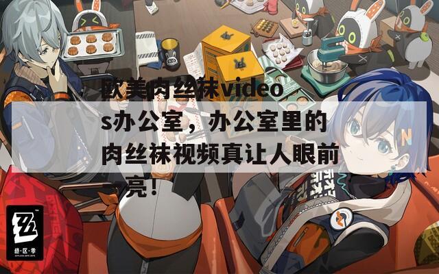 歐美肉絲襪videos辦公室，辦公室里的肉絲襪視頻真讓人眼前一亮！