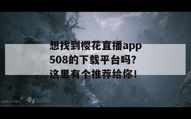 想找到櫻花直播app508的下載平臺(tái)嗎？這里有個(gè)推薦給你！