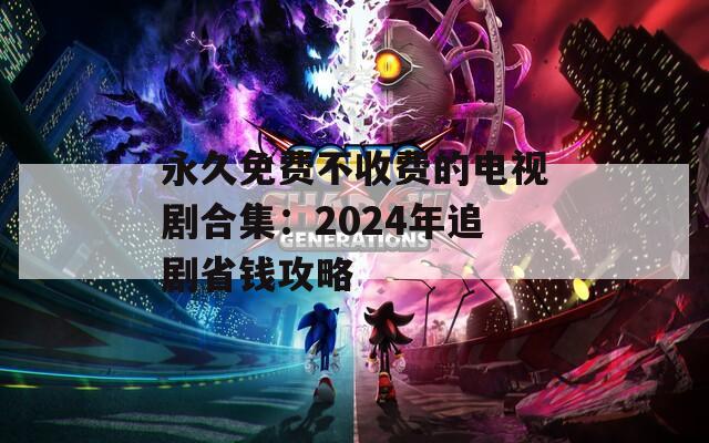 永久免費(fèi)不收費(fèi)的電視劇合集：2024年追劇省錢攻略