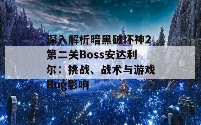 深入解析暗黑破壞神2第二關(guān)Boss安達利爾：挑戰(zhàn)、戰(zhàn)術(shù)與游戲Bug影響