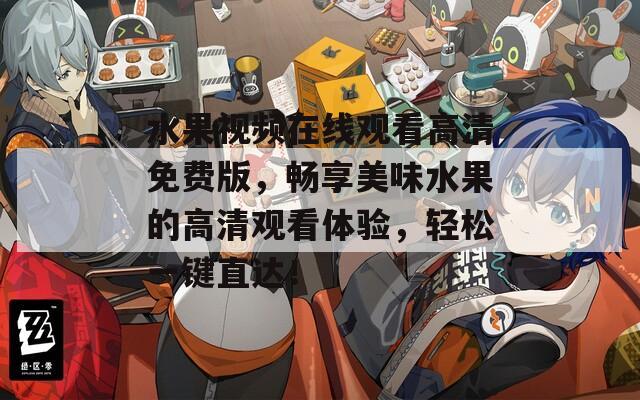 水果視頻在線觀看高清免費版，暢享美味水果的高清觀看體驗，輕松一鍵直達！