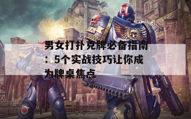 男女打撲克牌必備指南：5個(gè)實(shí)戰(zhàn)技巧讓你成為牌桌焦點(diǎn)