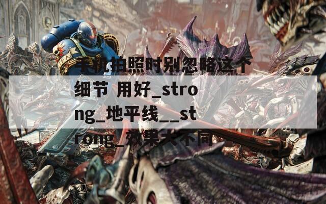 手機(jī)拍照時別忽略這個細(xì)節(jié) 用好_strong_地平線__strong_效果大不同