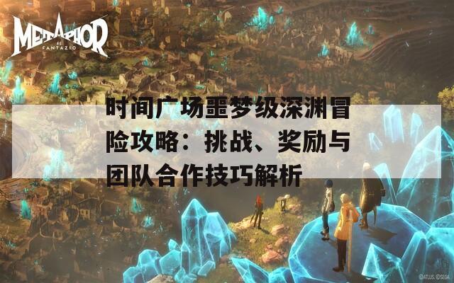 時間廣場噩夢級深淵冒險攻略：挑戰(zhàn)、獎勵與團隊合作技巧解析