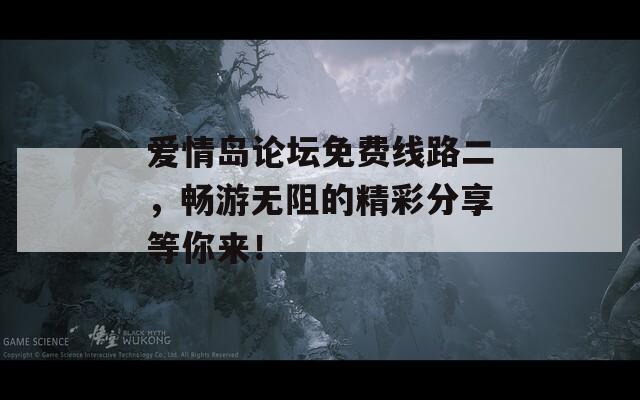 愛情島論壇免費線路二，暢游無阻的精彩分享等你來！