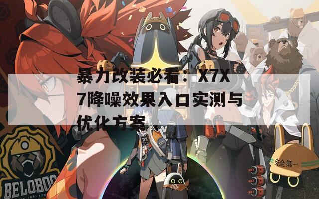 暴力改裝必看：X7X7降噪效果入口實(shí)測與優(yōu)化方案