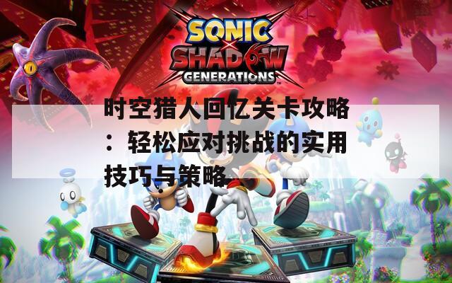 時空獵人回憶關卡攻略：輕松應對挑戰(zhàn)的實用技巧與策略