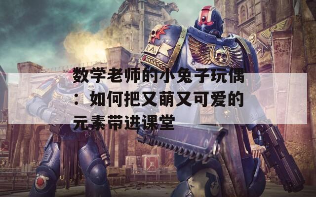 數(shù)學(xué)老師的小兔子玩偶：如何把又萌又可愛的元素帶進(jìn)課堂