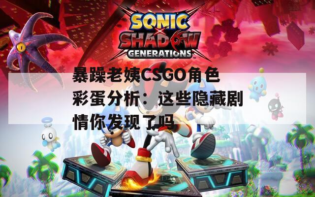 暴躁老姨CSGO角色彩蛋分析：這些隱藏劇情你發(fā)現(xiàn)了嗎