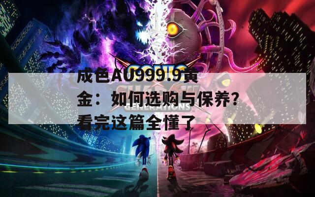 成色AU999.9黃金：如何選購與保養(yǎng)？看完這篇全懂了