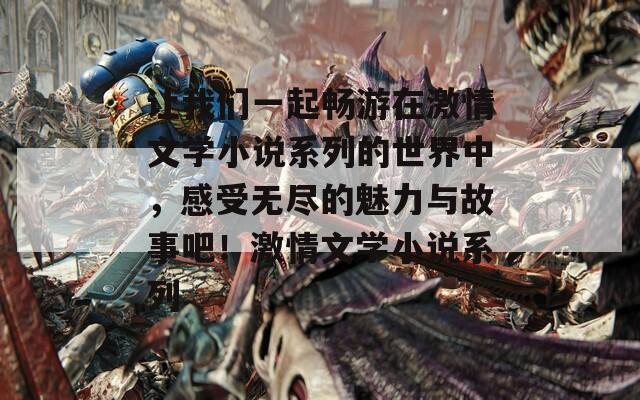 讓我們一起暢游在激情文學小說系列的世界中，感受無盡的魅力與故事吧！激情文學小說系列