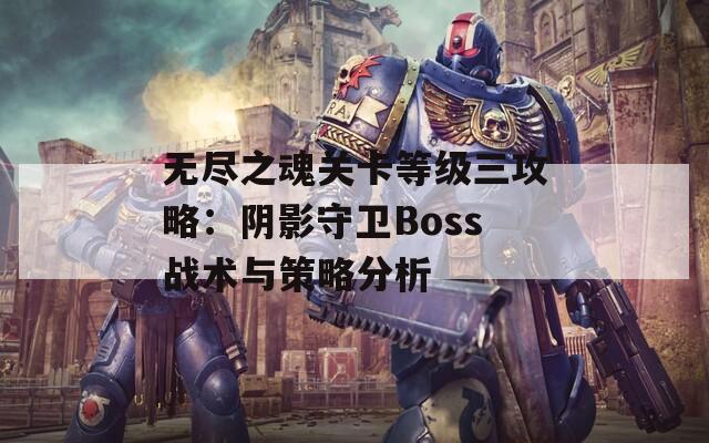 無盡之魂關(guān)卡等級三攻略：陰影守衛(wèi)Boss戰(zhàn)術(shù)與策略分析
