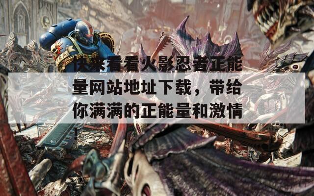 快來看看火影忍者正能量網(wǎng)站地址下載，帶給你滿滿的正能量和激情！