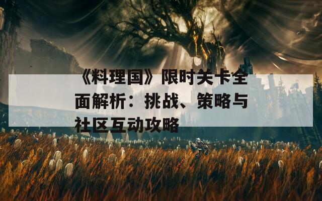 《料理國(guó)》限時(shí)關(guān)卡全面解析：挑戰(zhàn)、策略與社區(qū)互動(dòng)攻略