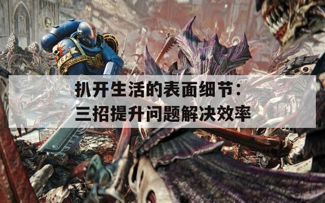 扒開(kāi)生活的表面細(xì)節(jié)：三招提升問(wèn)題解決效率