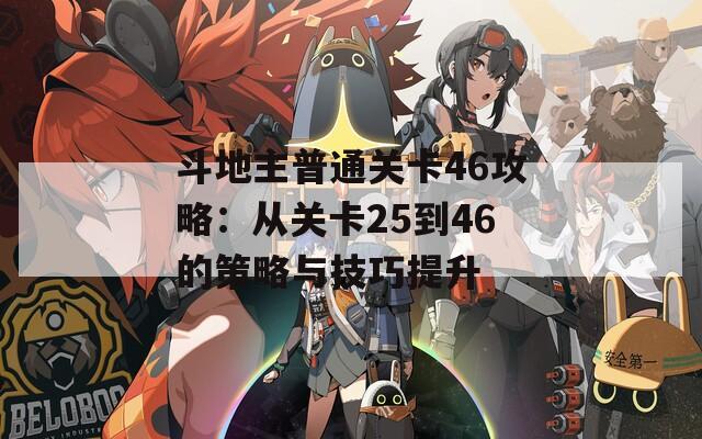 斗地主普通關(guān)卡46攻略：從關(guān)卡25到46的策略與技巧提升
