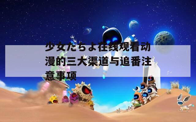 少女たちよ在線觀看動(dòng)漫的三大渠道與追番注意事項(xiàng)