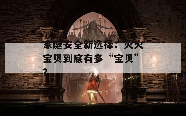 家庭安全新選擇：滅火寶貝到底有多“寶貝”？