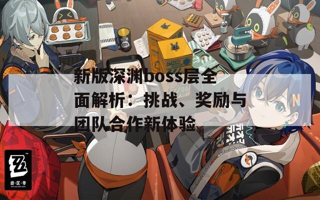 新版深淵boss層全面解析：挑戰(zhàn)、獎(jiǎng)勵(lì)與團(tuán)隊(duì)合作新體驗(yàn)