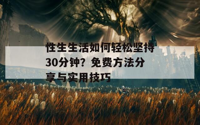 性生生活如何輕松堅(jiān)持30分鐘？免費(fèi)方法分享與實(shí)用技巧