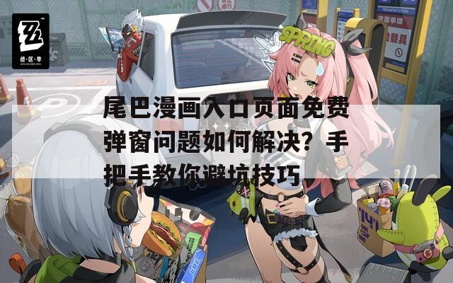 尾巴漫畫入口頁面免費彈窗問題如何解決？手把手教你避坑技巧