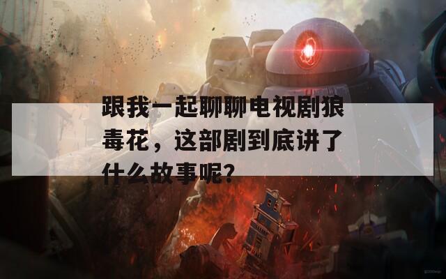 跟我一起聊聊電視劇狼毒花，這部劇到底講了什么故事呢？