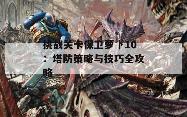 挑戰(zhàn)關(guān)卡保衛(wèi)蘿卜10：塔防策略與技巧全攻略