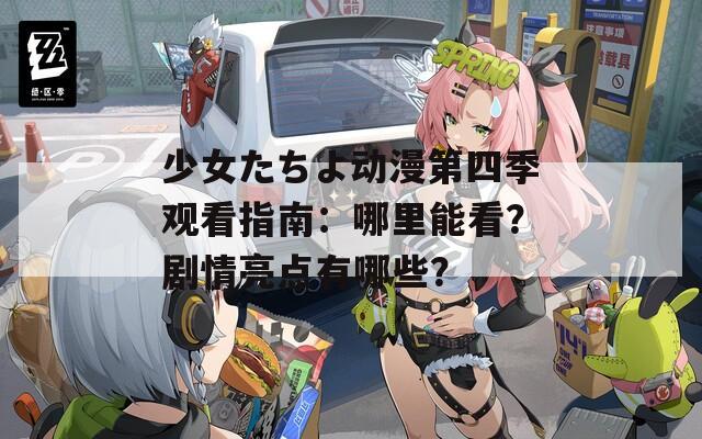 少女たちよ動(dòng)漫第四季觀看指南：哪里能看？劇情亮點(diǎn)有哪些？