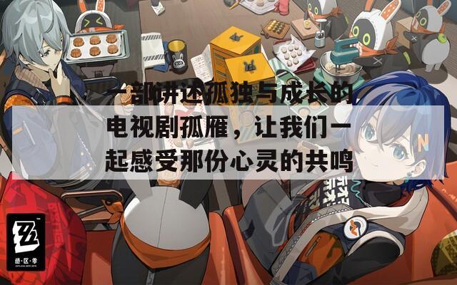 一部講述孤獨(dú)與成長的電視劇孤雁，讓我們一起感受那份心靈的共鳴。