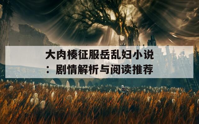 大肉楱征服岳亂婦小說：劇情解析與閱讀推薦
