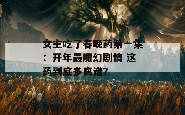 女主吃了春晚藥第一集：開年最魔幻劇情 這藥到底多離譜？