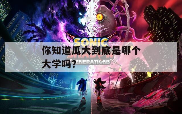 你知道瓜大到底是哪個(gè)大學(xué)嗎？