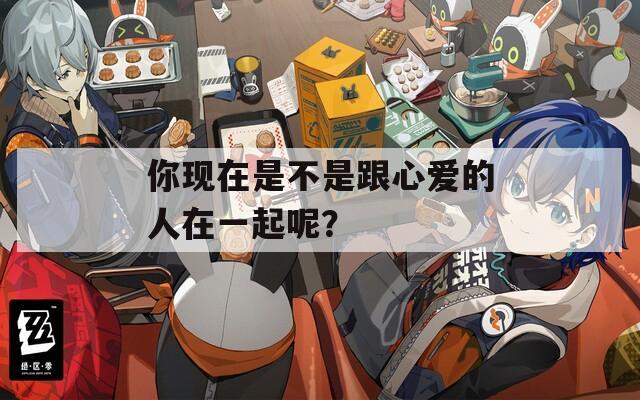 你現(xiàn)在是不是跟心愛的人在一起呢？