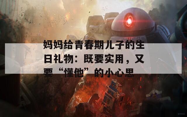 媽媽給青春期兒子的生日禮物：既要實用，又要“懂他”的小心思